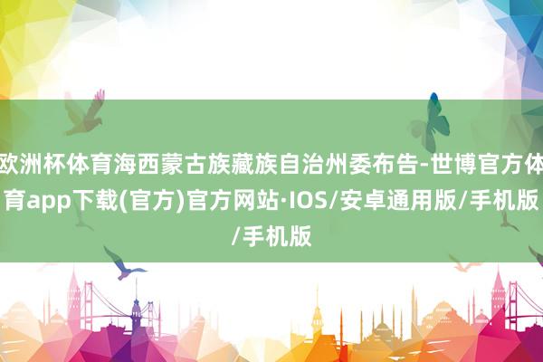 欧洲杯体育海西蒙古族藏族自治州委布告-世博官方体育app下载(官方)官方网站·IOS/安卓通用版/手机版