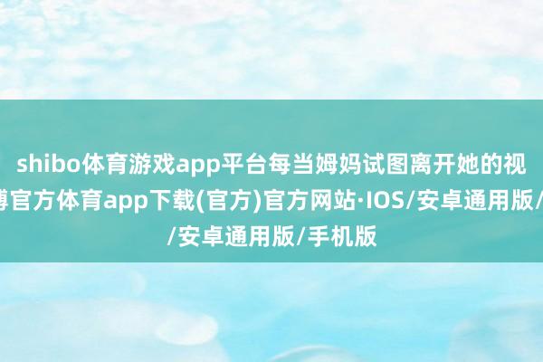 shibo体育游戏app平台每当姆妈试图离开她的视野-世博官方体育app下载(官方)官方网站·IOS/安卓通用版/手机版