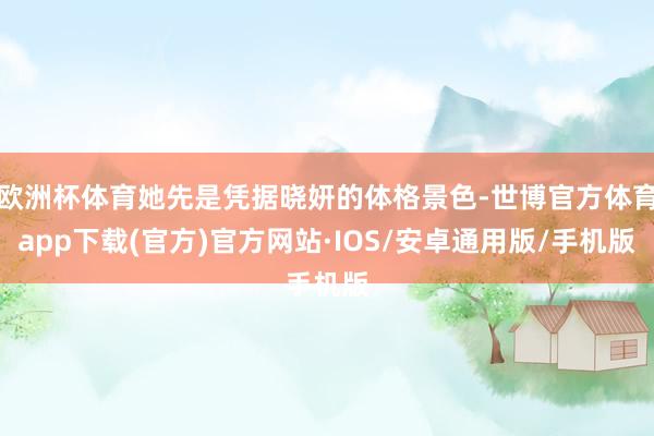 欧洲杯体育她先是凭据晓妍的体格景色-世博官方体育app下载(官方)官方网站·IOS/安卓通用版/手机版
