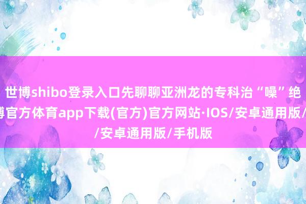 世博shibo登录入口先聊聊亚洲龙的专科治“噪”绝技-世博官方体育app下载(官方)官方网站·IOS/安卓通用版/手机版
