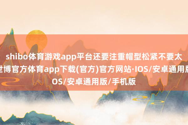 shibo体育游戏app平台还要注重帽型松紧不要太贴头皮-世博官方体育app下载(官方)官方网站·IOS/安卓通用版/手机版