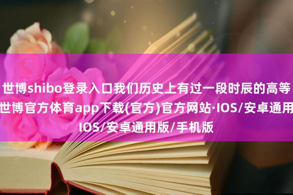 世博shibo登录入口我们历史上有过一段时辰的高等熟习断层-世博官方体育app下载(官方)官方网站·IOS/安卓通用版/手机版