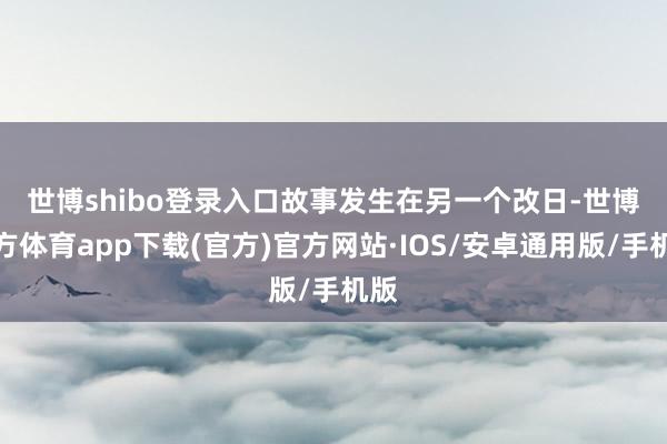 世博shibo登录入口　　故事发生在另一个改日-世博官方体育app下载(官方)官方网站·IOS/安卓通用版/手机版