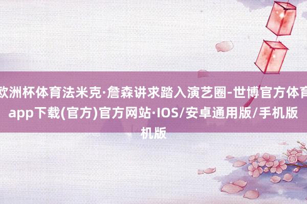 欧洲杯体育法米克·詹森讲求踏入演艺圈-世博官方体育app下载(官方)官方网站·IOS/安卓通用版/手机版