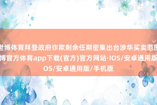 世博体育拜登政府诈欺剩余任期密集出台涉华买卖范围顺次-世博官方体育app下载(官方)官方网站·IOS/安卓通用版/手机版