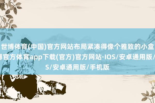 世博体育(中国)官方网站布局紧凑得像个雅致的小盒子-世博官方体育app下载(官方)官方网站·IOS/安卓通用版/手机版