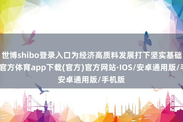 世博shibo登录入口为经济高质料发展打下坚实基础-世博官方体育app下载(官方)官方网站·IOS/安卓通用版/手机版