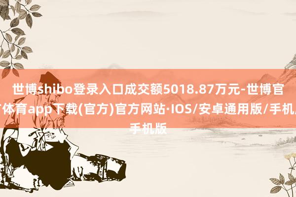 世博shibo登录入口成交额5018.87万元-世博官方体育app下载(官方)官方网站·IOS/安卓通用版/手机版