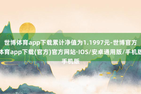 世博体育app下载累计净值为1.1997元-世博官方体育app下载(官方)官方网站·IOS/安卓通用版/手机版