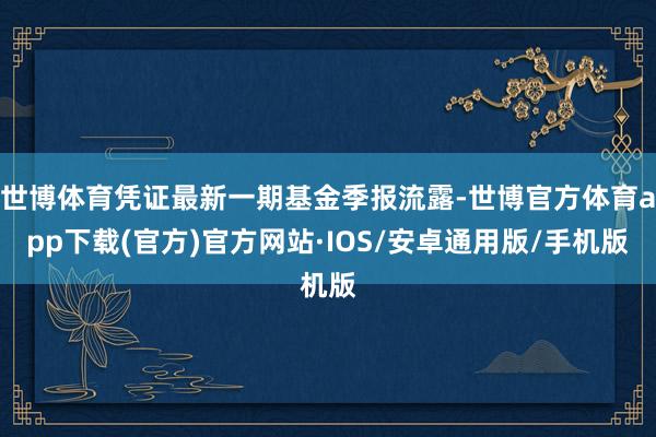 世博体育凭证最新一期基金季报流露-世博官方体育app下载(官方)官方网站·IOS/安卓通用版/手机版
