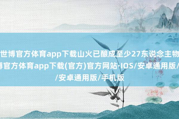 世博官方体育app下载山火已酿成至少27东说念主物化-世博官方体育app下载(官方)官方网站·IOS/安卓通用版/手机版