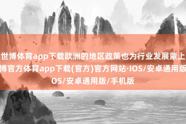 世博体育app下载欧洲的地区政策也为行业发展蒙上暗影-世博官方体育app下载(官方)官方网站·IOS/安卓通用版/手机版