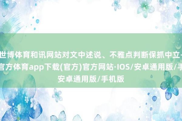 世博体育和讯网站对文中述说、不雅点判断保抓中立-世博官方体育app下载(官方)官方网站·IOS/安卓通用版/手机版