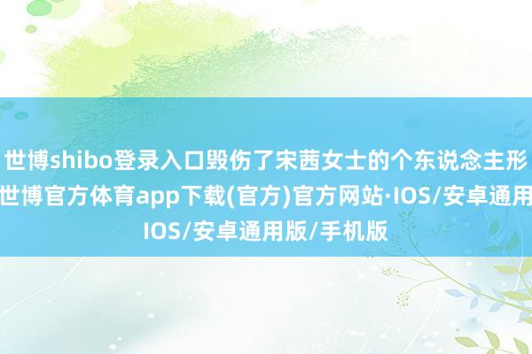 世博shibo登录入口毁伤了宋茜女士的个东说念主形象及声誉-世博官方体育app下载(官方)官方网站·IOS/安卓通用版/手机版