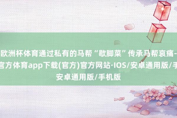欧洲杯体育通过私有的马帮“歇脚菜”传承马帮哀痛-世博官方体育app下载(官方)官方网站·IOS/安卓通用版/手机版
