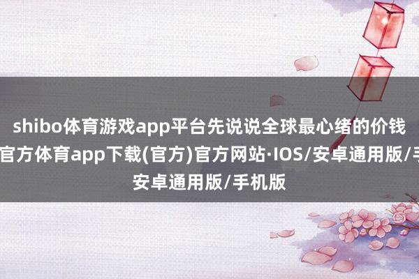 shibo体育游戏app平台先说说全球最心绪的价钱-世博官方体育app下载(官方)官方网站·IOS/安卓通用版/手机版