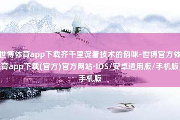 世博体育app下载齐千里淀着技术的韵味-世博官方体育app下载(官方)官方网站·IOS/安卓通用版/手机版