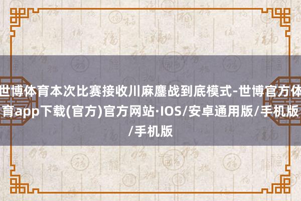 世博体育本次比赛接收川麻鏖战到底模式-世博官方体育app下载(官方)官方网站·IOS/安卓通用版/手机版
