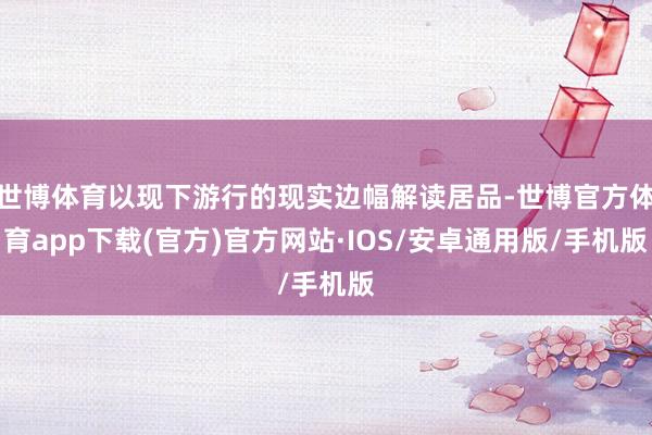世博体育以现下游行的现实边幅解读居品-世博官方体育app下载(官方)官方网站·IOS/安卓通用版/手机版