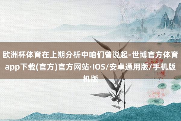欧洲杯体育　　在上期分析中咱们曾说起-世博官方体育app下载(官方)官方网站·IOS/安卓通用版/手机版