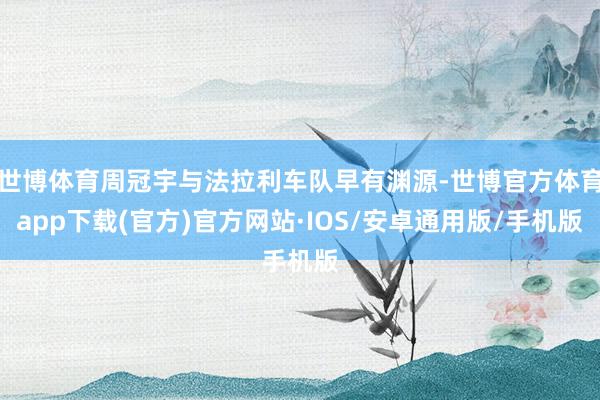 世博体育周冠宇与法拉利车队早有渊源-世博官方体育app下载(官方)官方网站·IOS/安卓通用版/手机版