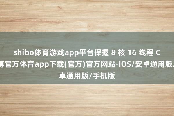 shibo体育游戏app平台保握 8 核 16 线程 CPU-世博官方体育app下载(官方)官方网站·IOS/安卓通用版/手机版