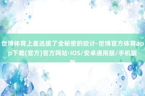 世博体育上盖选拔了全秘密的狡计-世博官方体育app下载(官方)官方网站·IOS/安卓通用版/手机版
