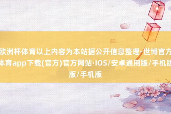 欧洲杯体育以上内容为本站据公开信息整理-世博官方体育app下载(官方)官方网站·IOS/安卓通用版/手机版