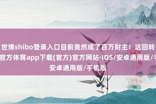 世博shibo登录入口目前竟然成了百万财主！这回转-世博官方体育app下载(官方)官方网站·IOS/安卓通用版/手机版