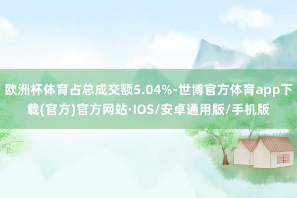 欧洲杯体育占总成交额5.04%-世博官方体育app下载(官方)官方网站·IOS/安卓通用版/手机版