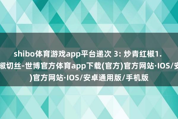 shibo体育游戏app平台递次 3: 炒青红椒1. 炒青红椒：- 青红椒切丝-世博官方体育app下载(官方)官方网站·IOS/安卓通用版/手机版