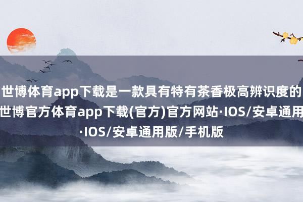 世博体育app下载是一款具有特有茶香极高辨识度的顶级红茶-世博官方体育app下载(官方)官方网站·IOS/安卓通用版/手机版