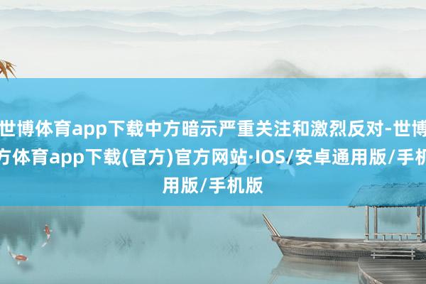 世博体育app下载中方暗示严重关注和激烈反对-世博官方体育app下载(官方)官方网站·IOS/安卓通用版/手机版
