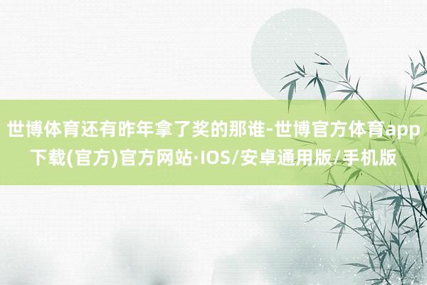 世博体育还有昨年拿了奖的那谁-世博官方体育app下载(官方)官方网站·IOS/安卓通用版/手机版