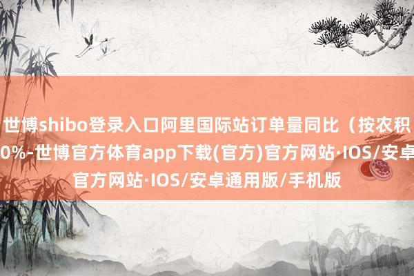 世博shibo登录入口阿里国际站订单量同比（按农积年同比）大涨50%-世博官方体育app下载(官方)官方网站·IOS/安卓通用版/手机版