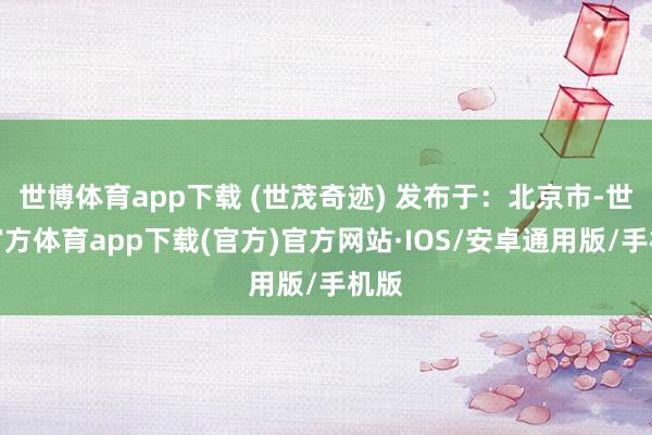 世博体育app下载 (世茂奇迹) 发布于：北京市-世博官方体育app下载(官方)官方网站·IOS/安卓通用版/手机版