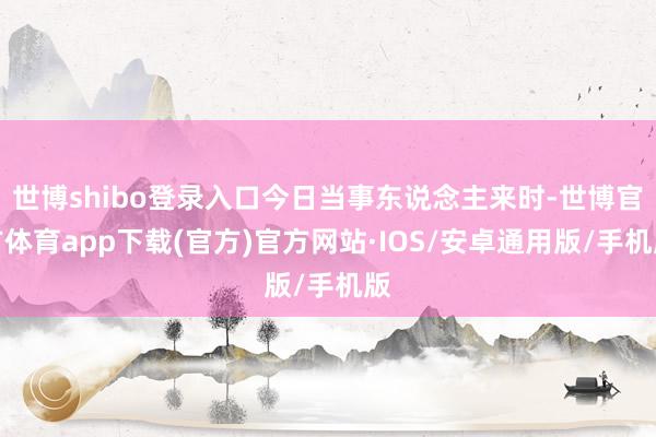 世博shibo登录入口今日当事东说念主来时-世博官方体育app下载(官方)官方网站·IOS/安卓通用版/手机版