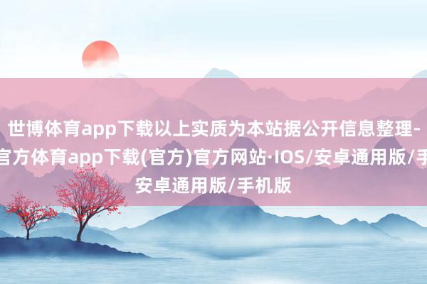 世博体育app下载以上实质为本站据公开信息整理-世博官方体育app下载(官方)官方网站·IOS/安卓通用版/手机版