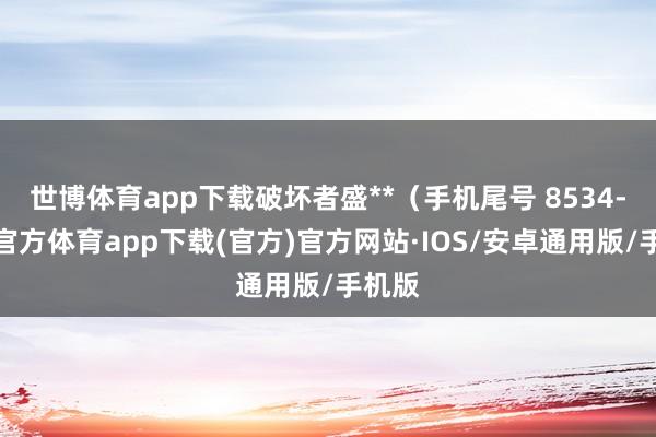 世博体育app下载破坏者盛**（手机尾号 8534-世博官方体育app下载(官方)官方网站·IOS/安卓通用版/手机版