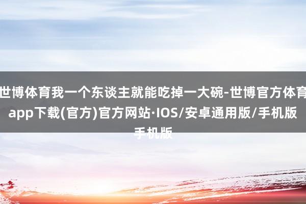 世博体育我一个东谈主就能吃掉一大碗-世博官方体育app下载(官方)官方网站·IOS/安卓通用版/手机版