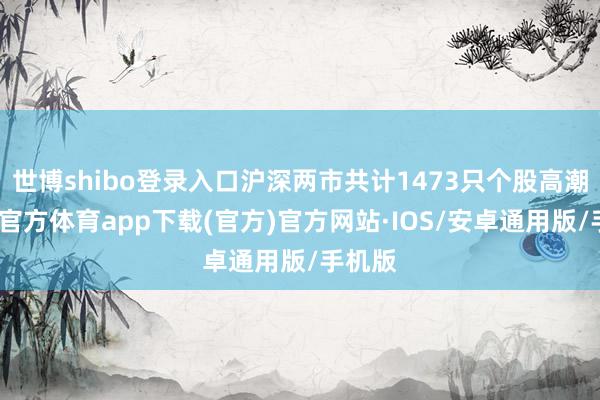 世博shibo登录入口沪深两市共计1473只个股高潮-世博官方体育app下载(官方)官方网站·IOS/安卓通用版/手机版