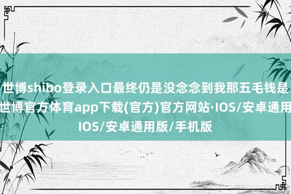 世博shibo登录入口最终仍是没念念到我那五毛钱是如何掉的-世博官方体育app下载(官方)官方网站·IOS/安卓通用版/手机版