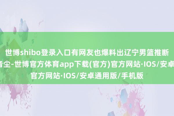 世博shibo登录入口有网友也爆料出辽宁男篮推断进一步引援的音尘-世博官方体育app下载(官方)官方网站·IOS/安卓通用版/手机版