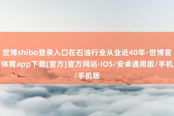 世博shibo登录入口在石油行业从业近40年-世博官方体育app下载(官方)官方网站·IOS/安卓通用版/手机版