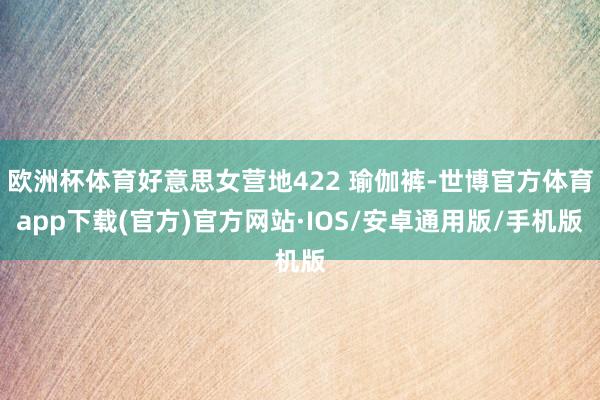 欧洲杯体育好意思女营地422 瑜伽裤-世博官方体育app下载(官方)官方网站·IOS/安卓通用版/手机版