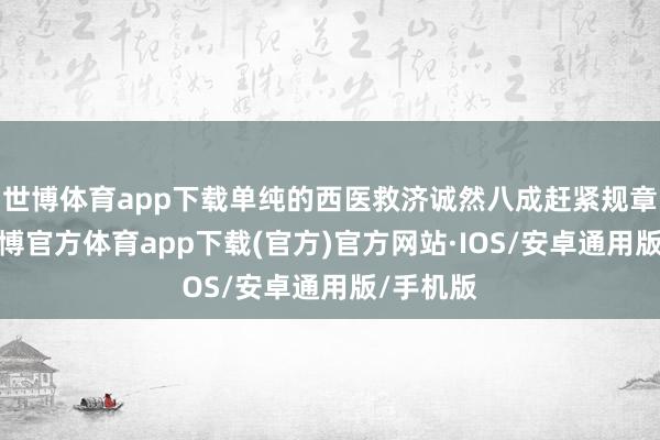 世博体育app下载单纯的西医救济诚然八成赶紧规章病情-世博官方体育app下载(官方)官方网站·IOS/安卓通用版/手机版