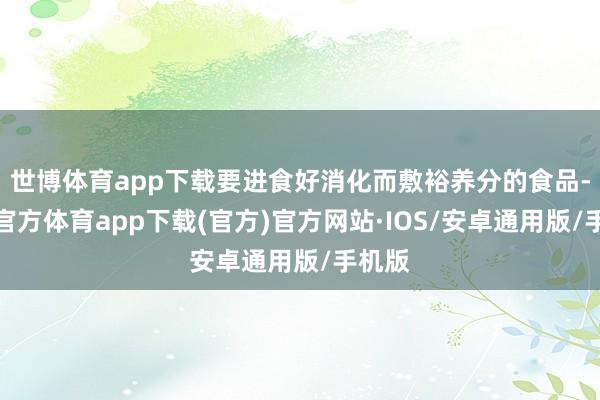 世博体育app下载要进食好消化而敷裕养分的食品-世博官方体育app下载(官方)官方网站·IOS/安卓通用版/手机版