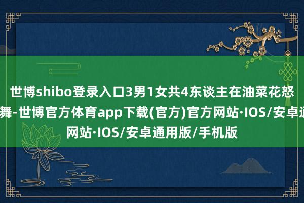 世博shibo登录入口3男1女共4东谈主在油菜花怒放的悲惨边跳舞-世博官方体育app下载(官方)官方网站·IOS/安卓通用版/手机版