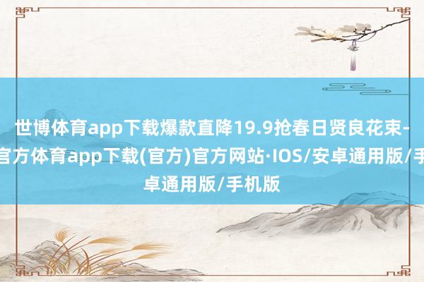 世博体育app下载爆款直降19.9抢春日贤良花束-世博官方体育app下载(官方)官方网站·IOS/安卓通用版/手机版