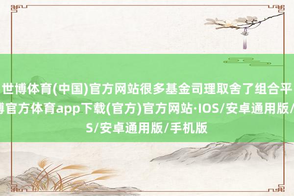 世博体育(中国)官方网站很多基金司理取舍了组合平衡-世博官方体育app下载(官方)官方网站·IOS/安卓通用版/手机版